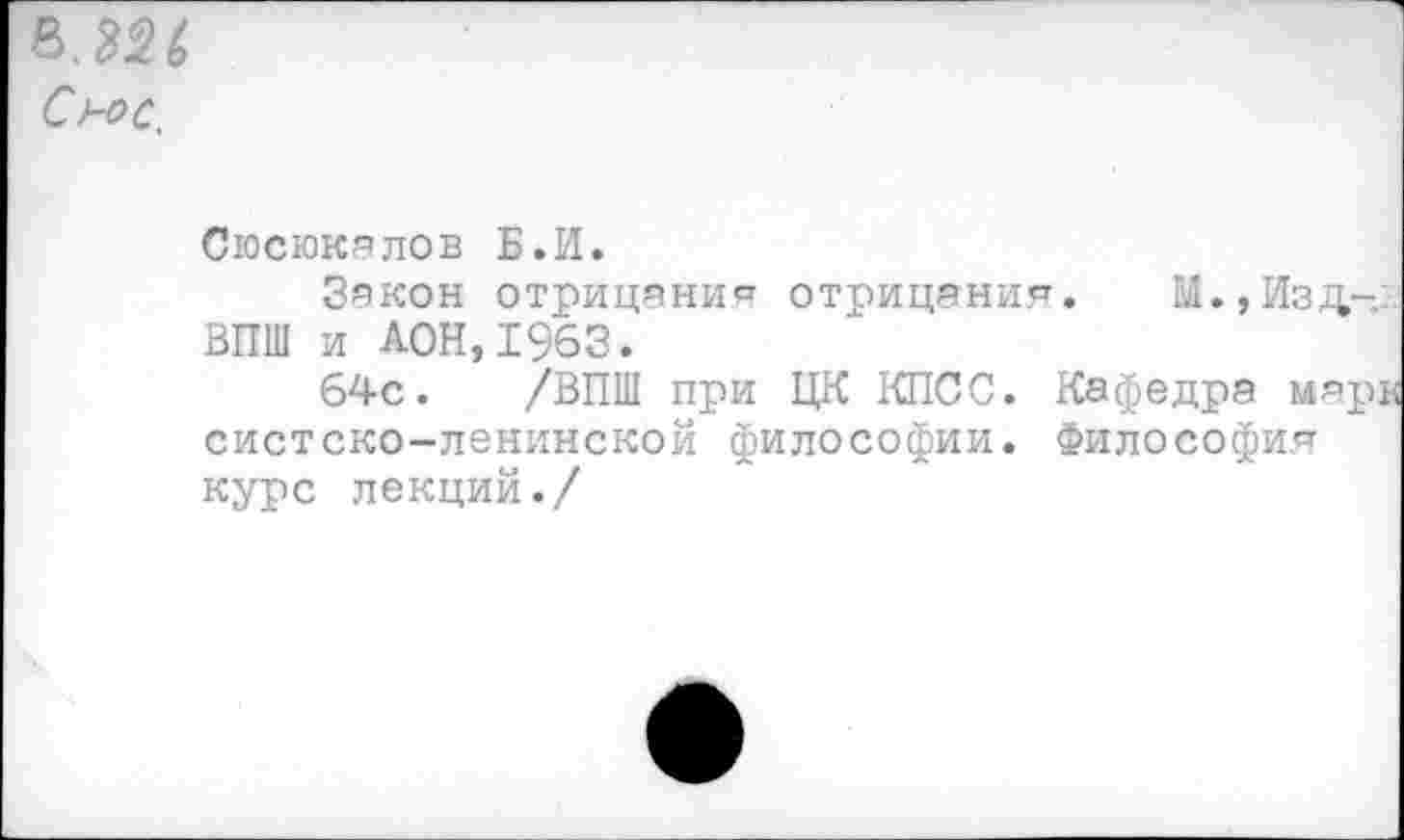 ﻿Сн>с.
Сюсюкалов Б.И.
Закон отрицание отрицания. М.,Изд-:. ВПШ и АОН,1963.
64с. /ВПШ при ЦК КПСС. Кафедра мари систско-ленинской философии. Философия курс лекций./